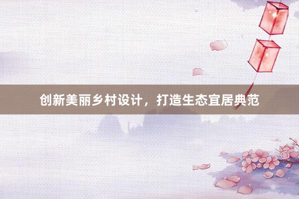 创新美丽乡村设计，打造生态宜居典范